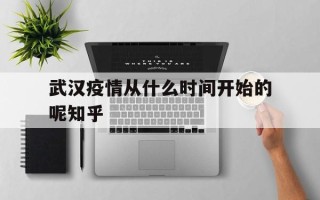  武汉疫情从什么时间开始的呢知乎(武汉疫情什么时候开始有的)