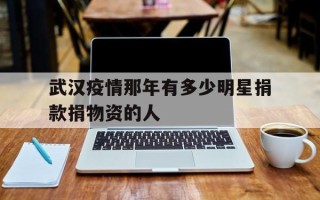 武汉疫情那年有多少明星捐款捐物资的人的简单介绍