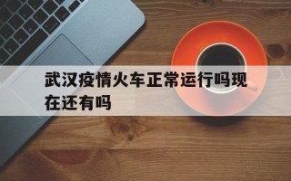  武汉疫情火车正常运行吗现在还有吗(武汉疫情火车正常运行吗现在还有吗最新消息)