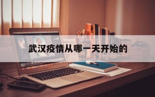  武汉疫情从哪一天开始的(武汉疫情是啥时候开始的)