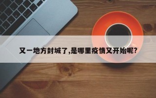 又一地方封城了,是哪里疫情又开始呢?
