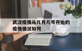  武汉疫情从几月几号开始的疫情情况如何(武汉疫情是几月几号开始的)