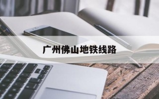  广州佛山地铁线路(广州去佛山的地铁线路)