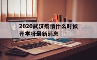  2020武汉疫情什么时候开学呀最新消息(武汉疫情延迟开学)