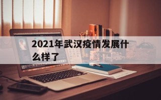  2021年武汉疫情发展什么样了(武汉2021年疫情什么时候开始的)