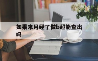  如果来月经了做b超能查出吗(来月经做b超可以看到是经期吗)