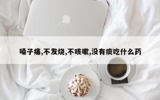 嗓子痛,不发烧,不咳嗽,没有痰吃什么药