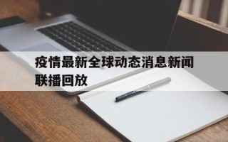  疫情最新全球动态消息新闻联播回放(疫情最新数据消息今天新增全球)