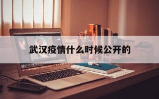  武汉疫情什么时候公开的(武汉疫情什么时候得到控制的)
