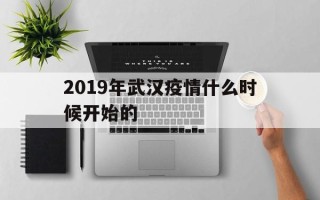  2019年武汉疫情什么时候开始的(2019武汉疫情开始时间)