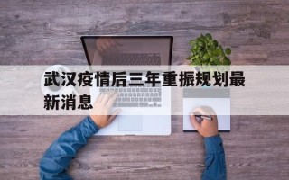  武汉疫情后三年重振规划最新消息(疫情后武汉强势崛起)