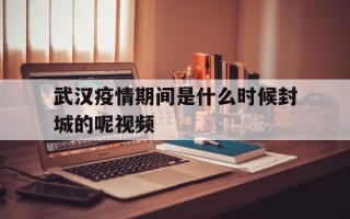  武汉疫情期间是什么时候封城的呢视频(武汉封城视频完整版)