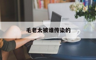  毛老太被谁传染的(毛老太是怎么被传染的)