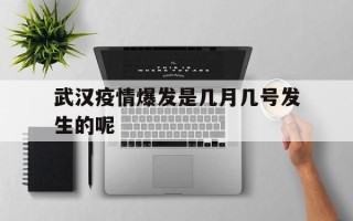  武汉疫情爆发是几月几号发生的呢(武汉疫情爆发是几月几号发生的呢英语)
