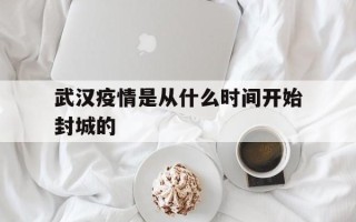  武汉疫情是从什么时间开始封城的(武汉疫情是什么时候封城的,具体做了哪些防疫抗疫措施?)