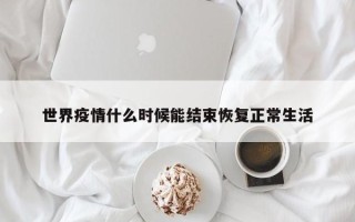 世界疫情什么时候能结束恢复正常生活