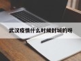  武汉疫情什么时候封城的呀(武汉疫情什么时间封城的)