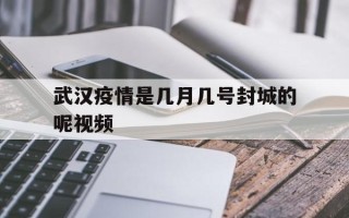  武汉疫情是几月几号封城的呢视频(武汉疫情是几月几号封城的呢视频讲解)
