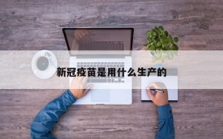 新冠疫苗是用什么生产的