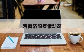  河南洛阳疫情动态(河南省洛阳市最新疫情)