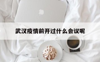  武汉疫情前开过什么会议呢(武汉疫情什么时间开始的)