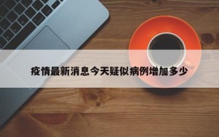 疫情最新消息今天疑似病例增加多少
