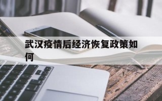  武汉疫情后经济恢复政策如何(武汉疫情过后经济)