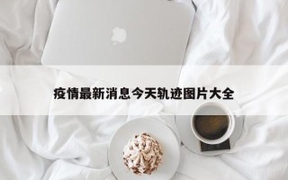 疫情最新消息今天轨迹图片大全