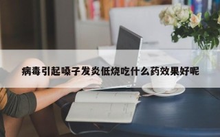 病毒引起嗓子发炎低烧吃什么药效果好呢