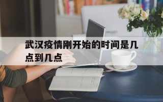  武汉疫情刚开始的时间是几点到几点(武汉疫情开始时间线)