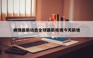 病情最新动态全球最新疫情今天新增