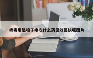 病毒引起嗓子疼吃什么药见效最快呢图片