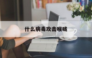  什么病毒攻击喉咙(清除体内病毒的好办法)