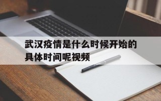  武汉疫情是什么时候开始的具体时间呢视频(武汉疫情是什么时候开始的具体时间呢视频讲解)