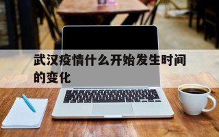  武汉疫情什么开始发生时间的变化(武汉疫情什么时间开始的)