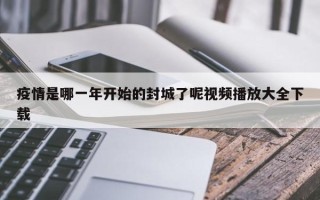 疫情是哪一年开始的封城了呢视频播放大全下载