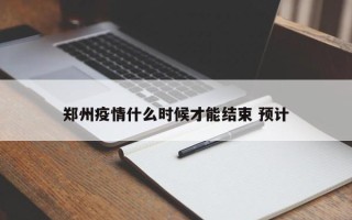 郑州疫情什么时候才能结束 预计