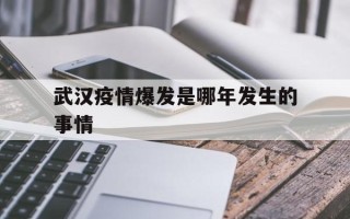  武汉疫情爆发是哪年发生的事情(武汉疫情是那年)