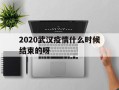  2020武汉疫情什么时候结束的呀(武汉疫情会不会传染)