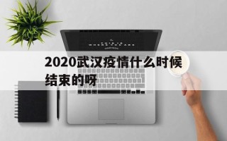  2020武汉疫情什么时候结束的呀(武汉疫情会不会传染)