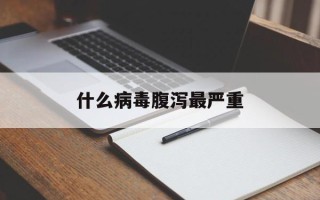  什么病毒腹泻最严重(什么病毒拉稀而且传染)