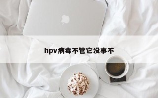 hpv病毒不管它没事不
