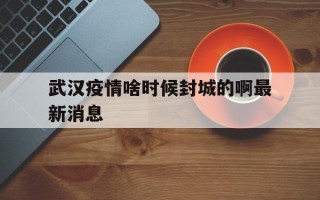  武汉疫情啥时候封城的啊最新消息(武汉疫情啥时候封城的啊最新消息图片)
