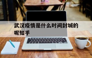  武汉疫情是什么时间封城的呢知乎(武汉新冠疫情什么时候封城的)