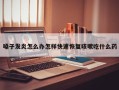 嗓子发炎怎么办怎样快速恢复咳嗽吃什么药