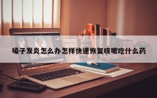 嗓子发炎怎么办怎样快速恢复咳嗽吃什么药