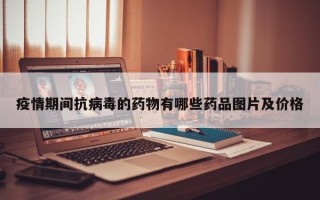疫情期间抗病毒的药物有哪些药品图片及价格