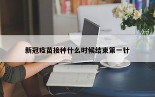 新冠疫苗接种什么时候结束第一针