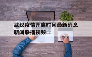  武汉疫情开启时间最新消息新闻联播视频(武汉疫情时间)