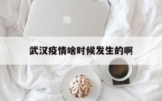  武汉疫情啥时候发生的啊(武汉疫情是什么时候爆发的具体时间)